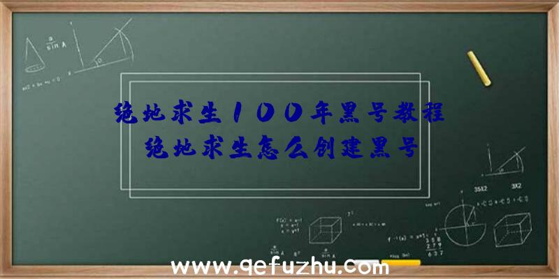 「绝地求生100年黑号教程」|绝地求生怎么创建黑号